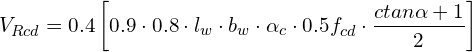 \[V_{Rcd}=0.4\left[0.9\cdot0.8\cdot l_{w}\cdot b_{w}\cdot\alpha_{c}\cdot0.5f_{cd}\cdot\frac{ctan\alpha+1}{2}\right]\]