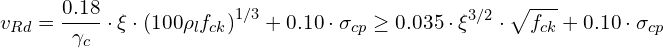 \[v_{Rd}=\frac{0.18}{\gamma_{c}}\cdot\xi\cdot\left(100\rho_{l}f_{ck}\right)^{1/3}+0.10\cdot\sigma_{cp}\geq0.035\cdot\xi^{3/2}\cdot\sqrt{f_{ck}}+0.10\cdot\sigma_{cp}\]