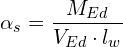 \[\alpha_{s}=\frac{M_{Ed}}{V_{Ed}\cdot l_{w}}\]