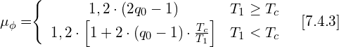 \[ $\mu_{\phi}=$$\begin{cases} \begin{array}{cc} 1,2\cdot\left(2q_{0}-1\right) & T_{1}\geq T_{c}\\ 1,2\cdot\left[1+2\cdot\left(q_{0}-1\right)\cdot\frac{T_{c}}{T_{1}}\right] & T_{1}<T_{c} \end{array} & [7.4.3]\end{cases}$ \]