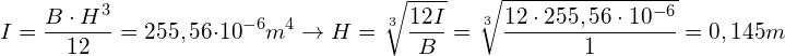 \[ I=\frac{B\cdot H^{3}}{12}=255,56\cdot10^{-6}m^{4}\rightarrow H=\sqrt[3]{\frac{12I}{B}}=\sqrt[3]{\frac{12\cdot255,56\cdot10^{-6}}{1}}=0,145m \]