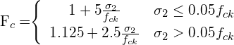 \[ $F_{c}=$$\begin{cases} \begin{array}{cc} 1+5\frac{\sigma_{2}}{f_{ck}} & \sigma_{2}\leq0.05f_{ck}\\ 1.125+2.5\frac{\sigma_{2}}{f_{ck}} & \sigma_{2}>0.05f_{ck} \end{array}\end{cases}$ \]